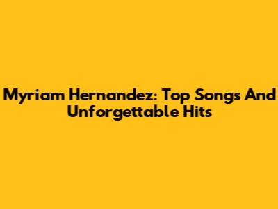 Myriam Hernandez: Top Songs And Unforgettable Hits