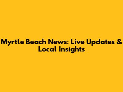 Myrtle Beach News: Live Updates & Local Insights