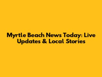 Myrtle Beach News Today: Live Updates & Local Stories