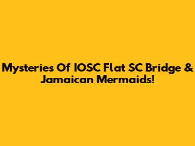 Mysteries Of IOSC Flat SC Bridge & Jamaican Mermaids!