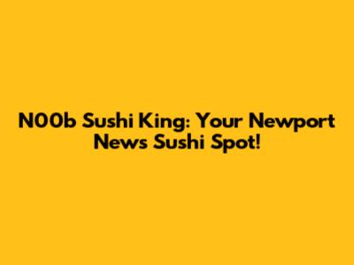 N00b Sushi King: Your Newport News Sushi Spot!