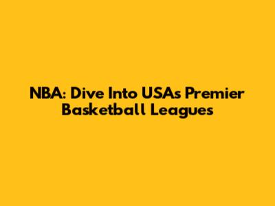 NBA: Dive Into USA's Premier Basketball Leagues