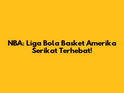 NBA: Liga Bola Basket Amerika Serikat Terhebat!