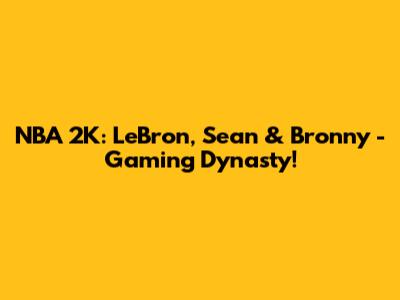 NBA 2K: LeBron, Sean & Bronny - Gaming Dynasty!