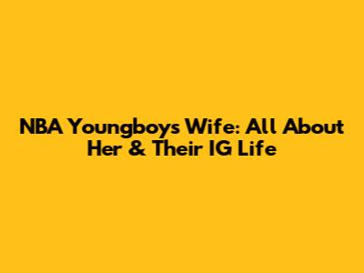 NBA Youngboy's Wife: All About Her & Their IG Life