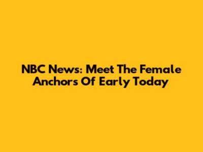 NBC News: Meet The Female Anchors Of Early Today