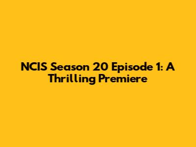 NCIS Season 20 Episode 1: A Thrilling Premiere