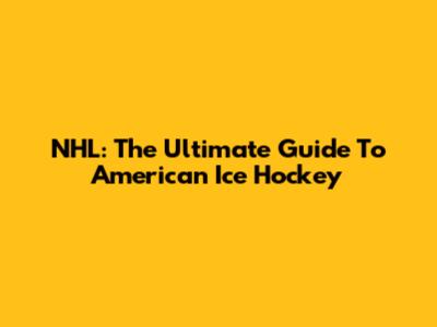 NHL: The Ultimate Guide To American Ice Hockey