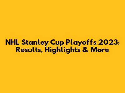 NHL Stanley Cup Playoffs 2023: Results, Highlights & More