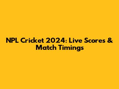 NPL Cricket 2024: Live Scores & Match Timings