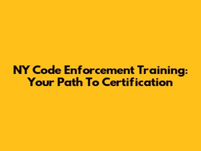 NY Code Enforcement Training: Your Path To Certification