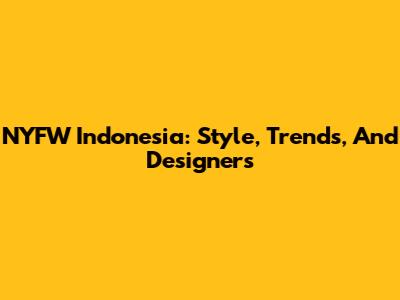 NYFW Indonesia: Style, Trends, And Designers