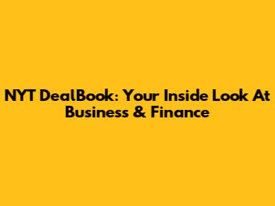 NYT DealBook: Your Inside Look At Business & Finance