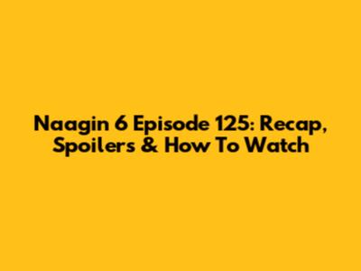 Naagin 6 Episode 125: Recap, Spoilers & How To Watch