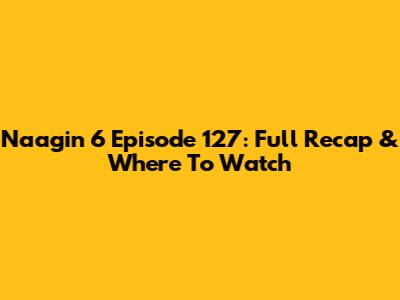 Naagin 6 Episode 127: Full Recap & Where To Watch