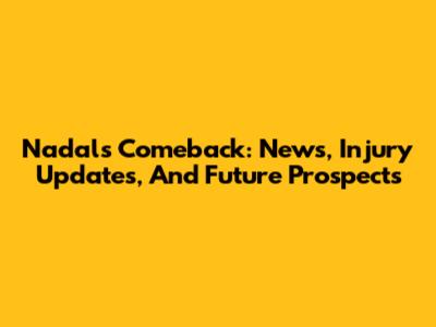 Nadal's Comeback: News, Injury Updates, And Future Prospects
