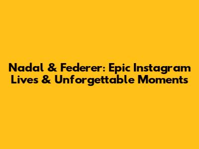 Nadal & Federer: Epic Instagram Lives & Unforgettable Moments