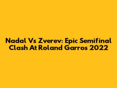 Nadal Vs Zverev: Epic Semifinal Clash At Roland Garros 2022