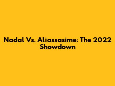 Nadal Vs. Aliassasime: The 2022 Showdown