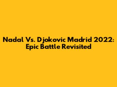 Nadal Vs. Djokovic Madrid 2022: Epic Battle Revisited