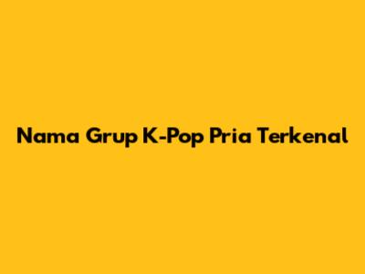Nama Grup K-Pop Pria Terkenal