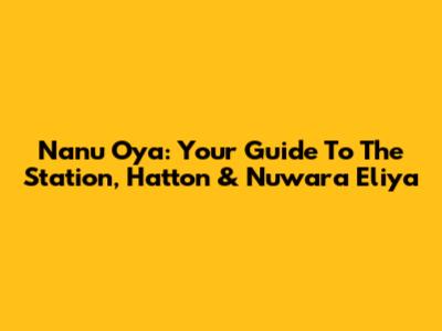 Nanu Oya: Your Guide To The Station, Hatton & Nuwara Eliya