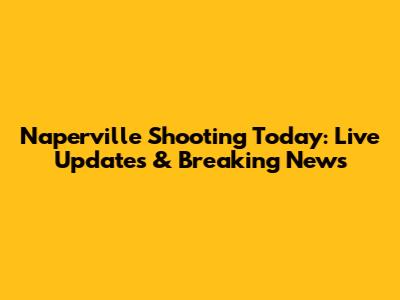 Naperville Shooting Today: Live Updates & Breaking News