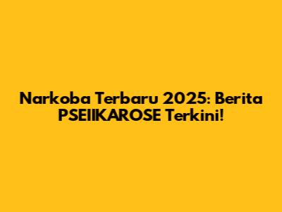 Narkoba Terbaru 2025: Berita PSEIIKAROSE Terkini!