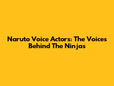 Naruto Voice Actors: The Voices Behind The Ninjas
