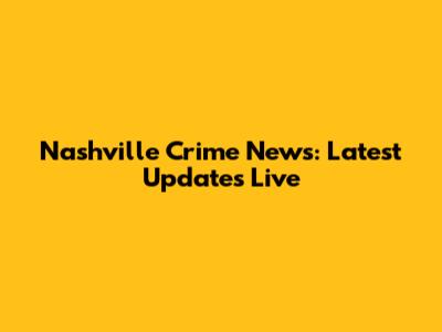 Nashville Crime News: Latest Updates Live