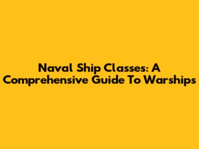 Naval Ship Classes: A Comprehensive Guide To Warships