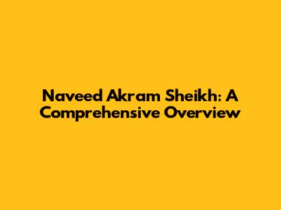 Naveed Akram Sheikh: A Comprehensive Overview