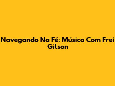 Navegando Na Fé: Música Com Frei Gilson