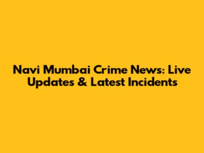 Navi Mumbai Crime News: Live Updates & Latest Incidents