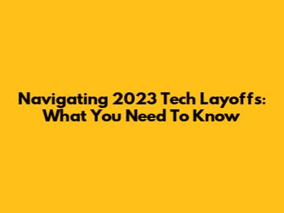 Navigating 2023 Tech Layoffs: What You Need To Know