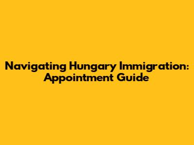 Navigating Hungary Immigration: Appointment Guide