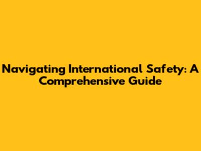 Navigating International Safety: A Comprehensive Guide