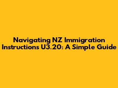 Navigating NZ Immigration Instructions U3.20: A Simple Guide
