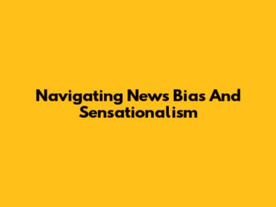 Navigating News Bias And Sensationalism