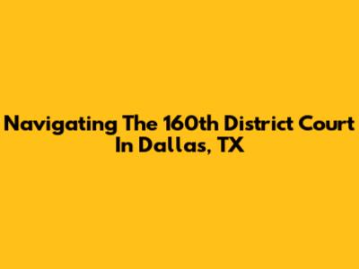 Navigating The 160th District Court In Dallas, TX