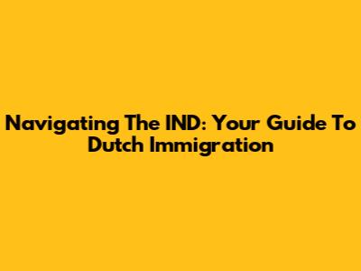 Navigating The IND: Your Guide To Dutch Immigration