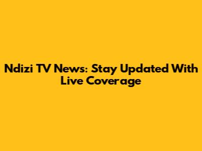 Ndizi TV News: Stay Updated With Live Coverage
