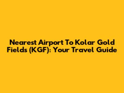 Nearest Airport To Kolar Gold Fields (KGF): Your Travel Guide