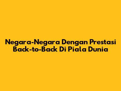 Negara-Negara Dengan Prestasi Back-to-Back Di Piala Dunia