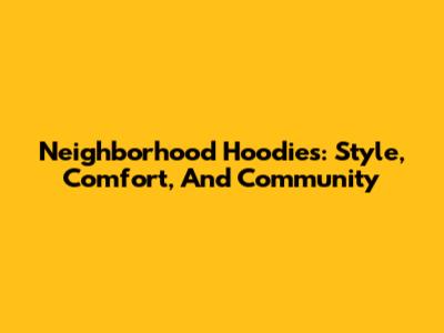 Neighborhood Hoodies: Style, Comfort, And Community