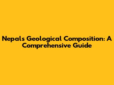 Nepal's Geological Composition: A Comprehensive Guide
