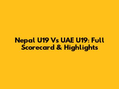 Nepal U19 Vs UAE U19: Full Scorecard & Highlights