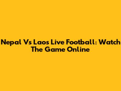 Nepal Vs Laos Live Football: Watch The Game Online
