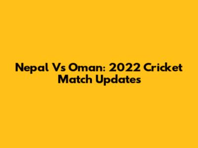 Nepal Vs Oman: 2022 Cricket Match Updates