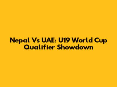 Nepal Vs UAE: U19 World Cup Qualifier Showdown